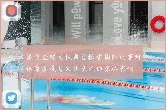 聚焦全球竞技舞台探索国际比赛对体育发展与文化交流的深远影响