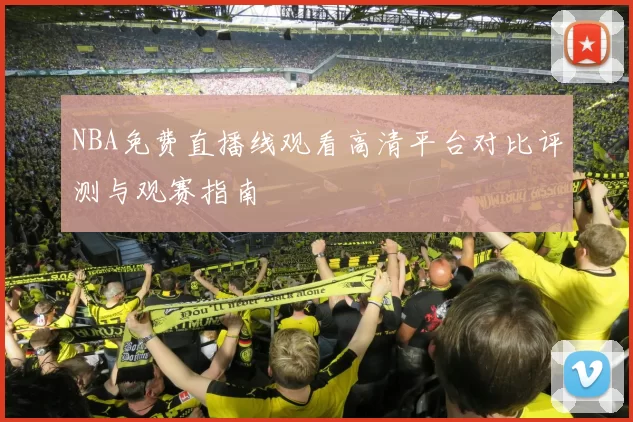 NBA免费直播线观看高清平台对比评测与观赛指南