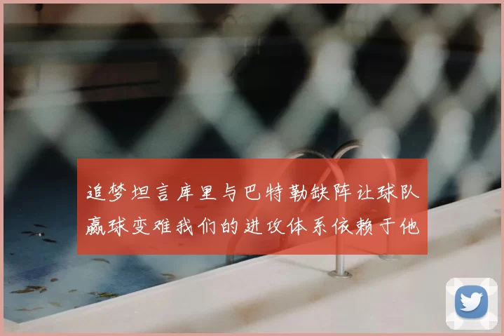 追梦坦言库里与巴特勒缺阵让球队赢球变难我们的进攻体系依赖于他们的发挥