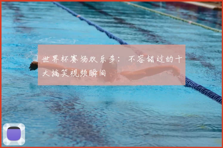 世界杯赛场欢乐多：不容错过的十大搞笑视频瞬间