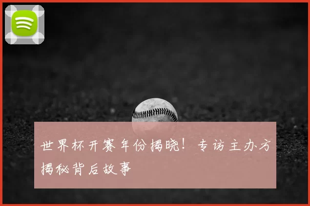 世界杯开赛年份揭晓!专访主办方揭秘背后故事