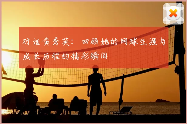 对话黄秀英：回顾她的网球生涯与成长历程的精彩瞬间