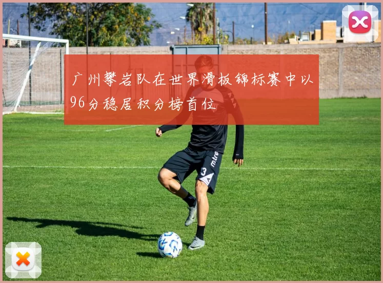 广州攀岩队在世界滑板锦标赛中以96分稳居积分榜首位