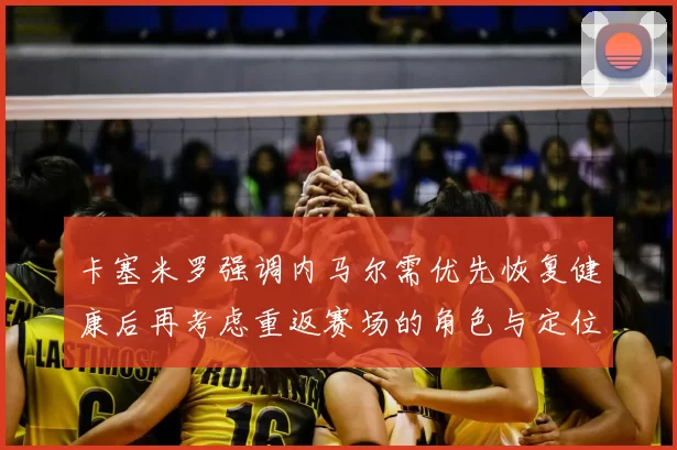 卡塞米罗强调内马尔需优先恢复健康后再考虑重返赛场的角色与定位
