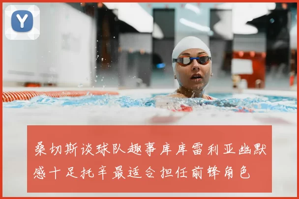 桑切斯谈球队趣事库库雷利亚幽默感十足托辛最适合担任前锋角色