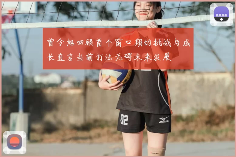 曾令旭回顾首个窗口期的挑战与成长直言当前打法无碍未来发展