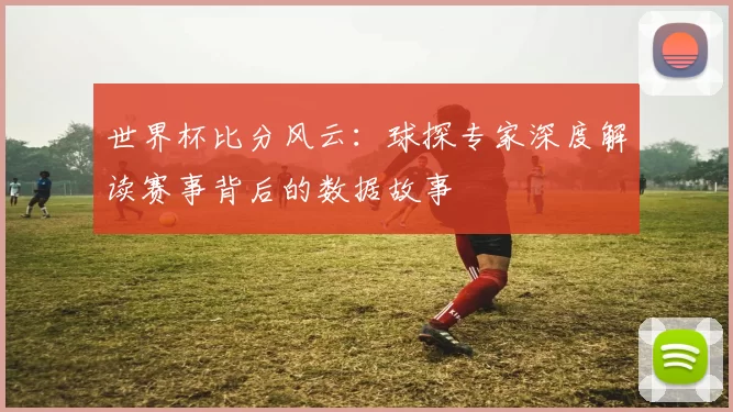 世界杯比分风云:球探专家深度解读赛事背后的数据故事
