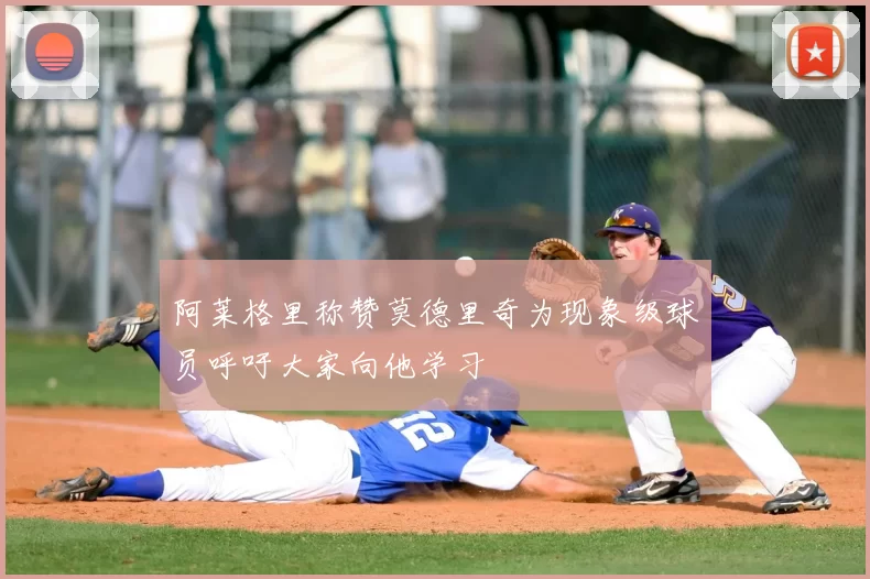 阿莱格里称赞莫德里奇为现象级球员呼吁大家向他学习