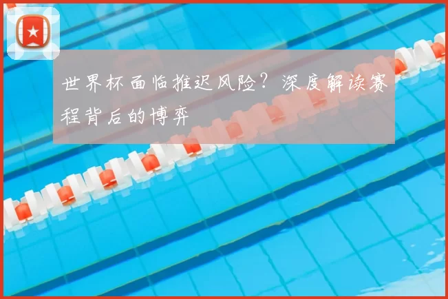 世界杯面临推迟风险?深度解读赛程背后的博弈