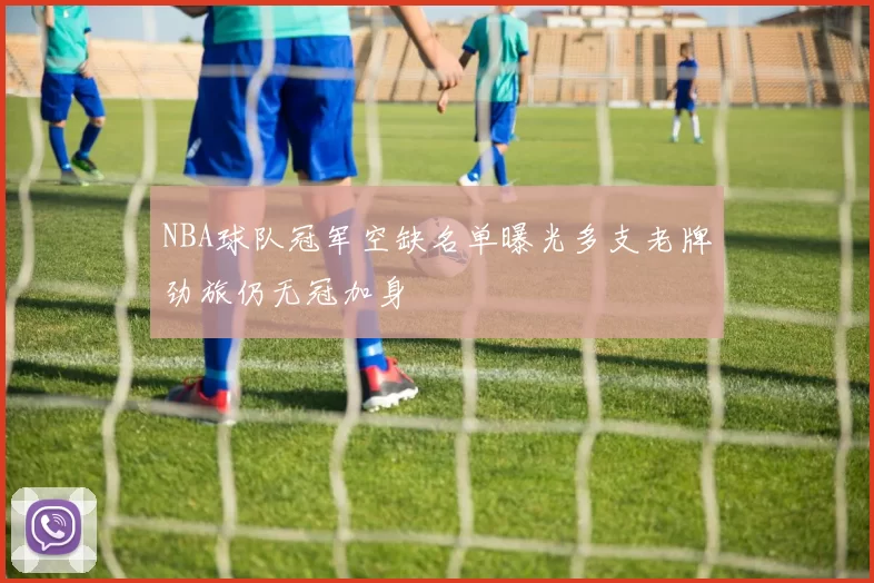NBA球队冠军空缺名单曝光多支老牌劲旅仍无冠加身