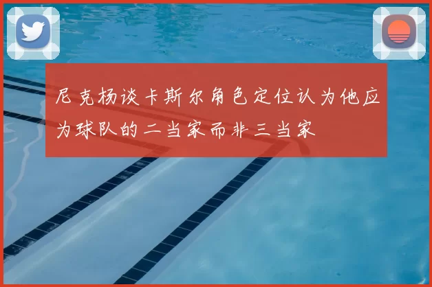 尼克杨谈卡斯尔角色定位认为他应为球队的二当家而非三当家