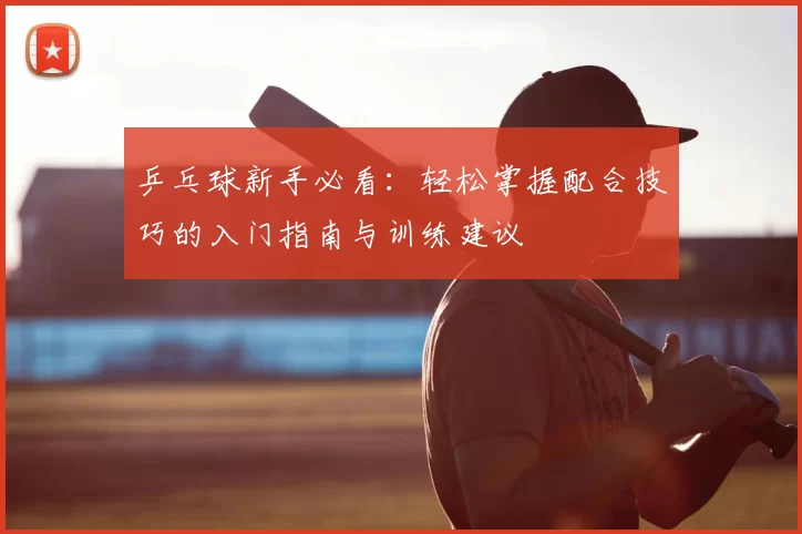 乒乓球新手必看：轻松掌握配合技巧的入门指南与训练建议