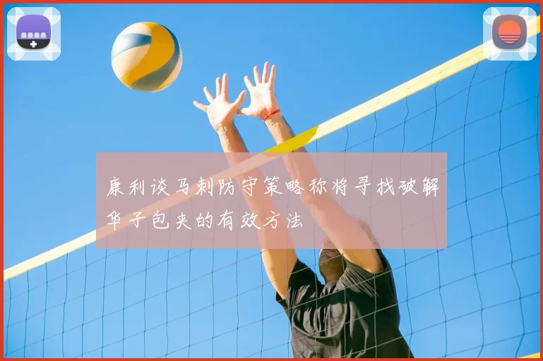 康利谈马刺防守策略称将寻找破解华子包夹的有效方法
